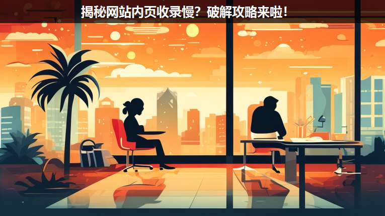 揭秘網(wǎng)站內(nèi)頁(yè)收錄慢?破解攻略來(lái)啦!