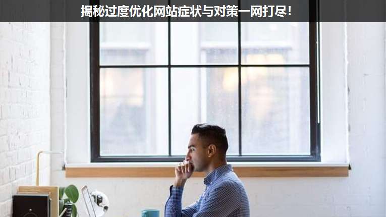 揭秘過度優(yōu)化網(wǎng)站癥狀與對策一網(wǎng)打盡!