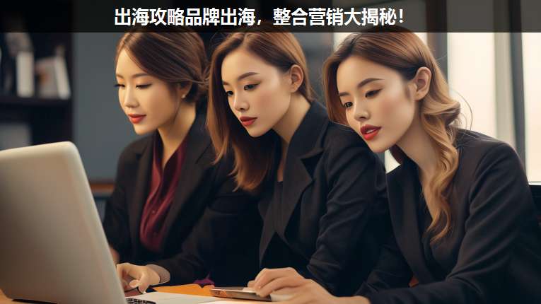 出海攻略品牌出海,整合營銷大揭秘!