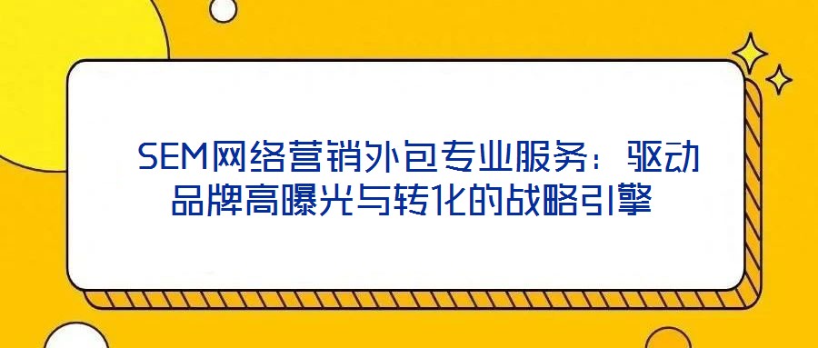  SEM網(wǎng)絡(luò)營(yíng)銷外包專業(yè)服務(wù)：驅(qū)動(dòng)品牌高曝光與轉(zhuǎn)化的戰(zhàn)略引擎