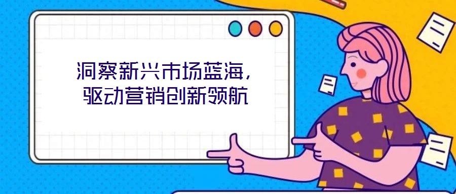  洞察新興市場藍(lán)海，驅(qū)動營銷創(chuàng)新領(lǐng)航