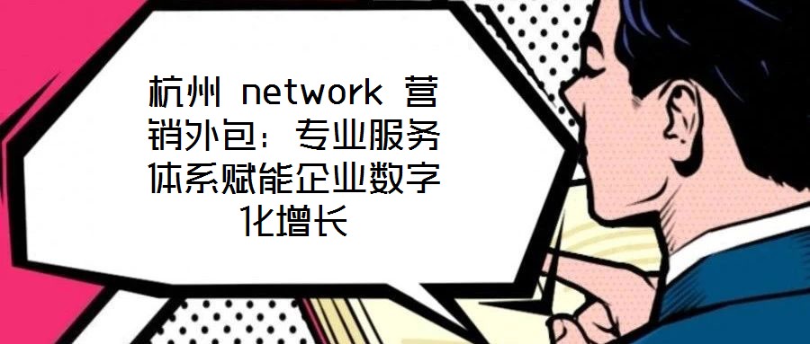 杭州 network 營(yíng)銷外包：專業(yè)服務(wù)體系賦能企業(yè)數(shù)字化增長(zhǎng)