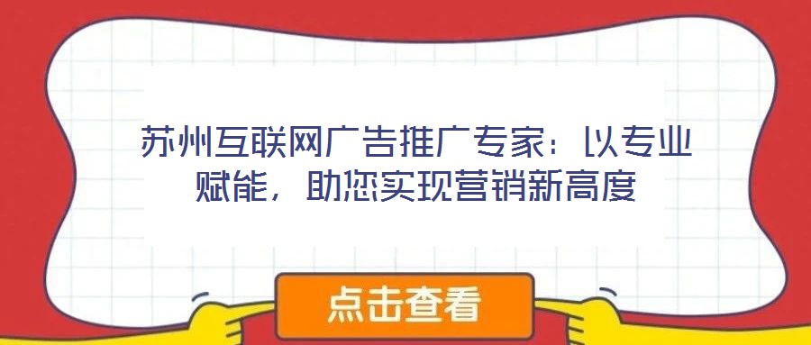 蘇州互聯(lián)網(wǎng)廣告推廣專家：以專業(yè)賦能，助您實現(xiàn)營銷新高度