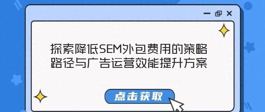 探索降低SEM外包費(fèi)用的策略路徑與廣告運(yùn)營(yíng)效能提升方案