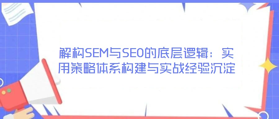 解構(gòu)SEM與SEO的底層邏輯：實用策略體系構(gòu)建與實戰(zhàn)經(jīng)驗沉淀