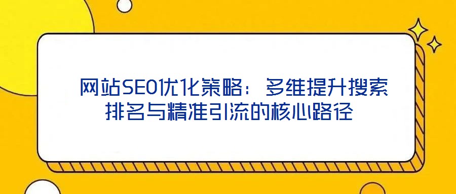  網(wǎng)站SEO優(yōu)化策略：多維提升搜索排名與精準(zhǔn)引流的核心路徑