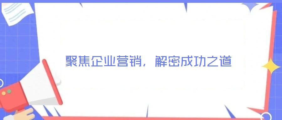 聚焦企業(yè)營(yíng)銷，解密成功之道