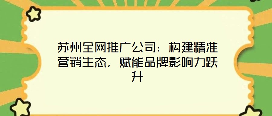 蘇州全網(wǎng)推廣公司：構(gòu)建精準(zhǔn)營銷生態(tài)，賦能品牌影響力躍升