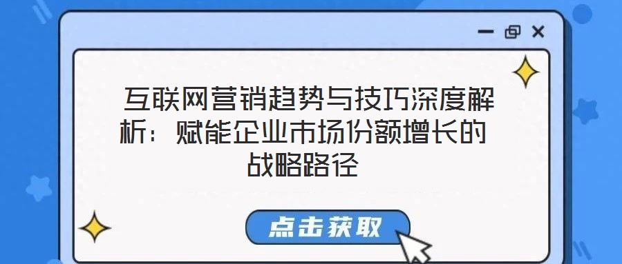  互聯(lián)網(wǎng)營銷趨勢與技巧深度解析：賦能企業(yè)市場份額增長的戰(zhàn)略路徑