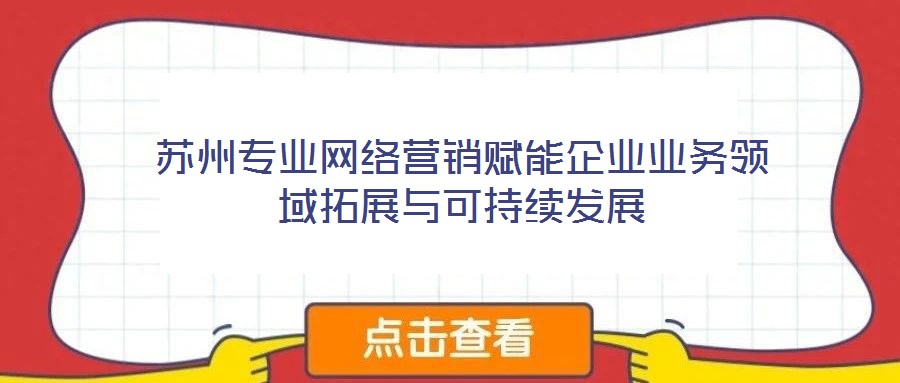 蘇州專業(yè)網(wǎng)絡(luò)營銷賦能企業(yè)業(yè)務(wù)領(lǐng)域拓展與可持續(xù)發(fā)展