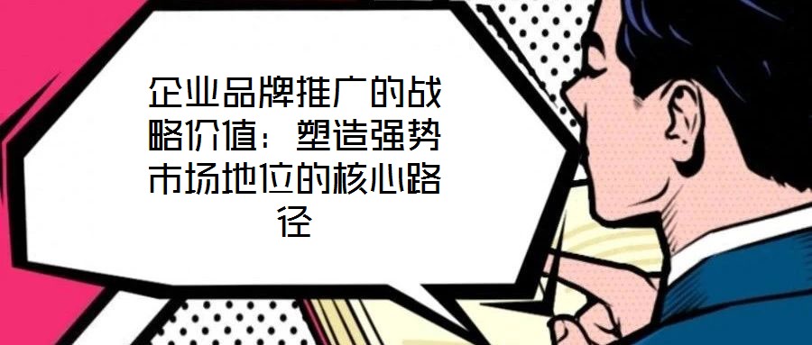 企業(yè)品牌推廣的戰(zhàn)略價(jià)值:塑造強(qiáng)勢(shì)市場(chǎng)地位的核心路徑