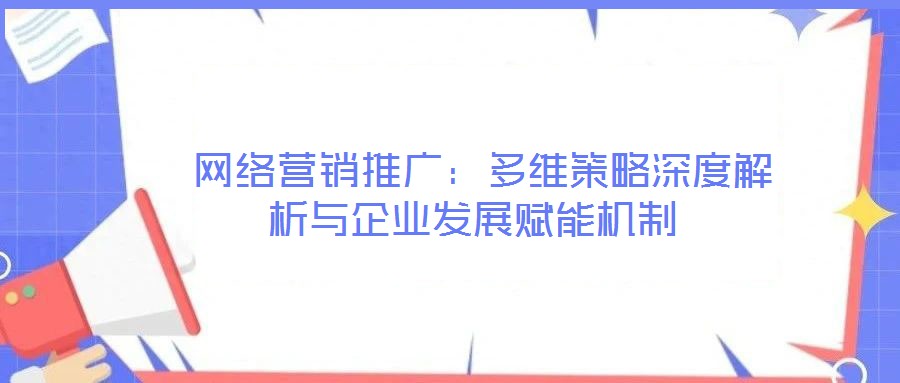 網(wǎng)絡營銷推廣：多維策略深度解析與企業(yè)發(fā)展賦能機制