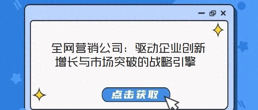  全網(wǎng)營銷公司：驅(qū)動企業(yè)創(chuàng)新增長與市場突破的戰(zhàn)略引擎