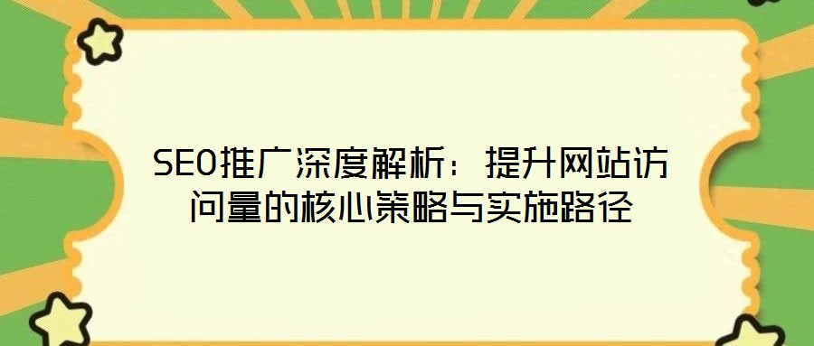 SEO推廣深度解析：提升網(wǎng)站訪問量的核心策略與實施路徑