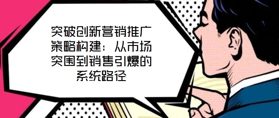 突破創(chuàng)新營(yíng)銷推廣策略構(gòu)建:從市場(chǎng)突圍到銷售引爆的系統(tǒng)路徑