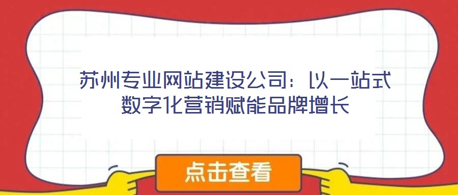 蘇州專業(yè)網(wǎng)站建設公司：以一站式數(shù)字化營銷賦能品牌增長