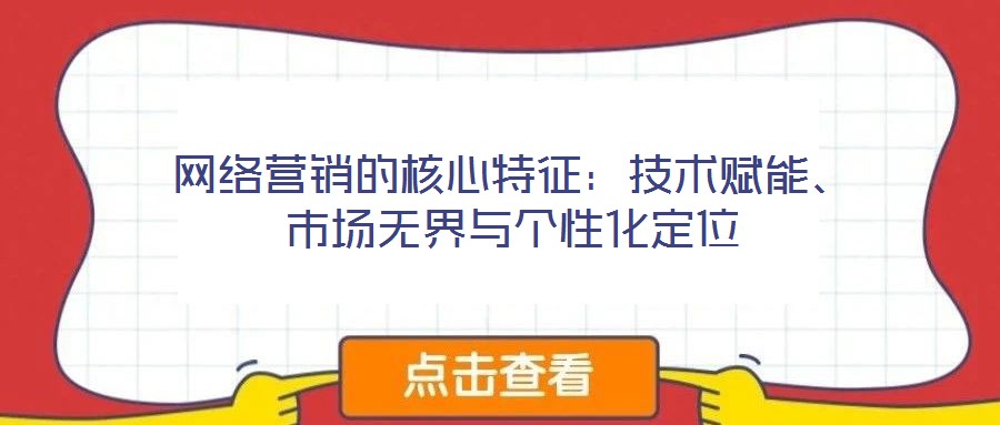 網(wǎng)絡(luò)營銷的核心特征：技術(shù)賦能、市場無界與個(gè)性化定位