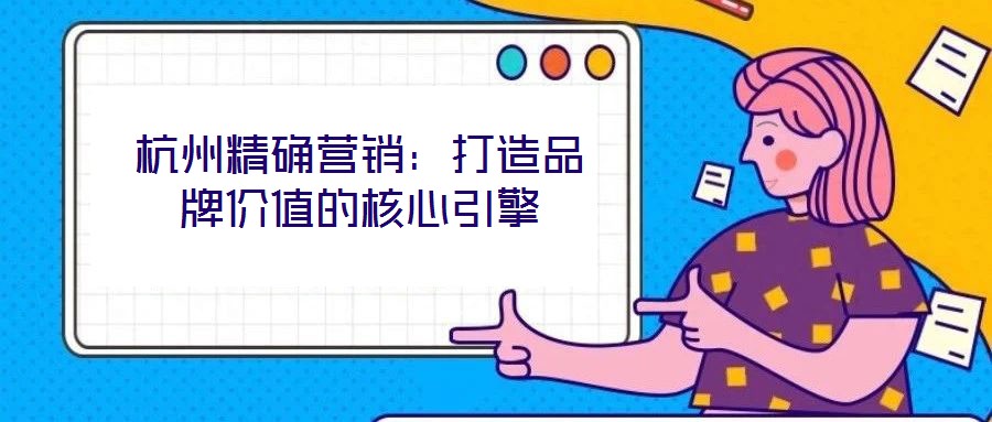 杭州精確營(yíng)銷：打造品牌價(jià)值的核心引擎