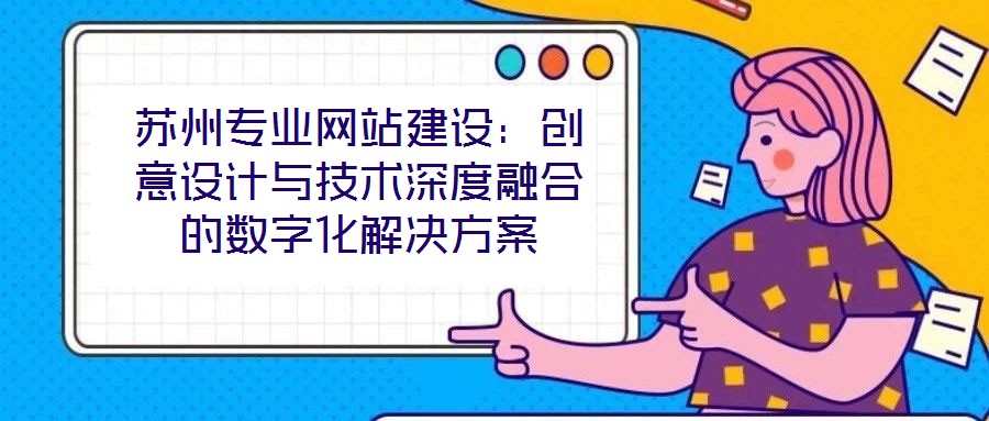 蘇州專業(yè)網(wǎng)站建設(shè)：創(chuàng)意設(shè)計與技術(shù)深度融合的數(shù)字化解決方案