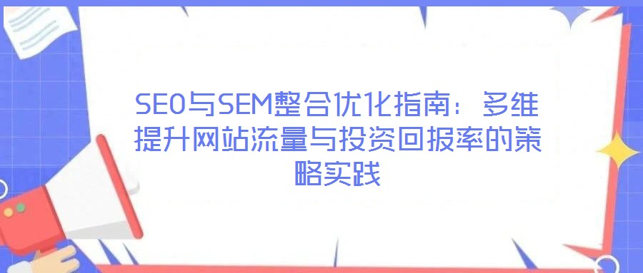 SEO與SEM整合優(yōu)化指南：多維提升網(wǎng)站流量與投資回報(bào)率的策略實(shí)踐