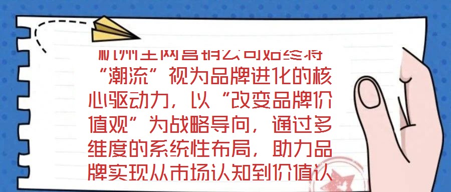 杭州全網(wǎng)營銷公司始終將“潮流”視為品牌進(jìn)化的核心驅(qū)動(dòng)力，以“改變品牌價(jià)值觀”為戰(zhàn)略導(dǎo)向，通過多維度的系統(tǒng)性布局，助力品牌實(shí)現(xiàn)從市場認(rèn)知到價(jià)值認(rèn)同的跨越式發(fā)展。在
