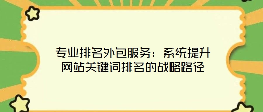 專業(yè)排名外包服務：系統(tǒng)提升網(wǎng)站關鍵詞排名的戰(zhàn)略路徑