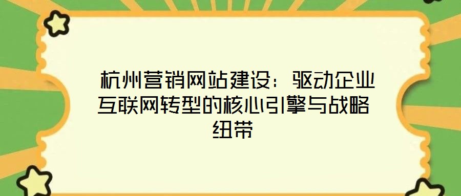  杭州營銷網(wǎng)站建設：驅動企業(yè)互聯(lián)網(wǎng)轉型的核心引擎與戰(zhàn)略紐帶