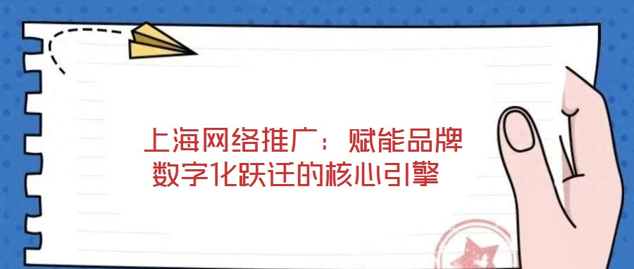  上海網(wǎng)絡(luò)推廣：賦能品牌數(shù)字化躍遷的核心引擎