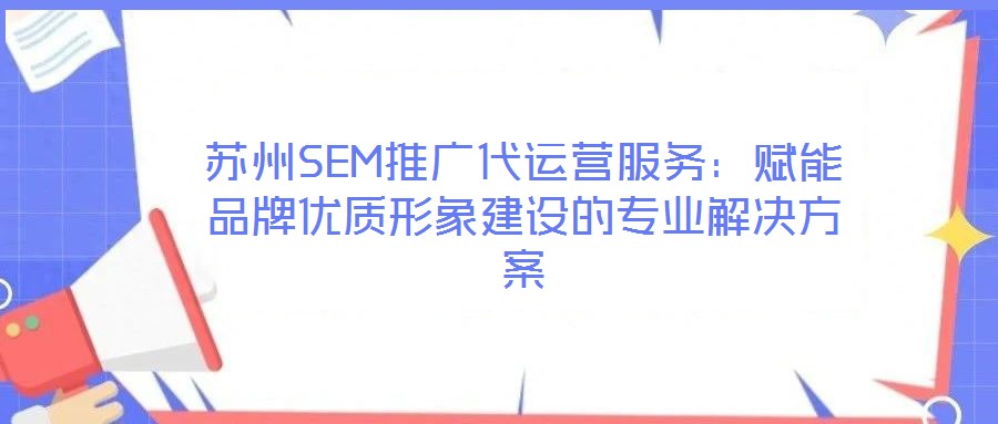 蘇州SEM推廣代運(yùn)營服務(wù)：賦能品牌優(yōu)質(zhì)形象建設(shè)的專業(yè)解決方案