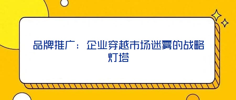 品牌推廣：企業(yè)穿越市場迷霧的戰(zhàn)略燈塔