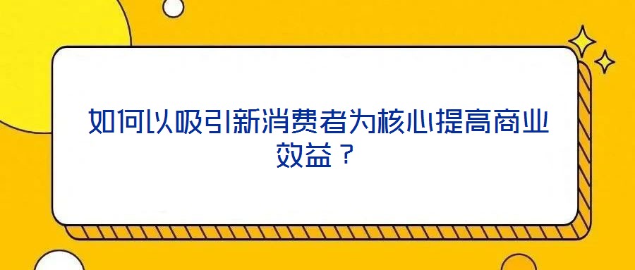 如何以吸引新消費(fèi)者為核心提高商業(yè)效益？