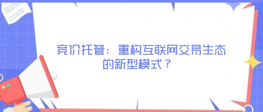  競(jìng)價(jià)托管：重構(gòu)互聯(lián)網(wǎng)交易生態(tài)的新型模式？