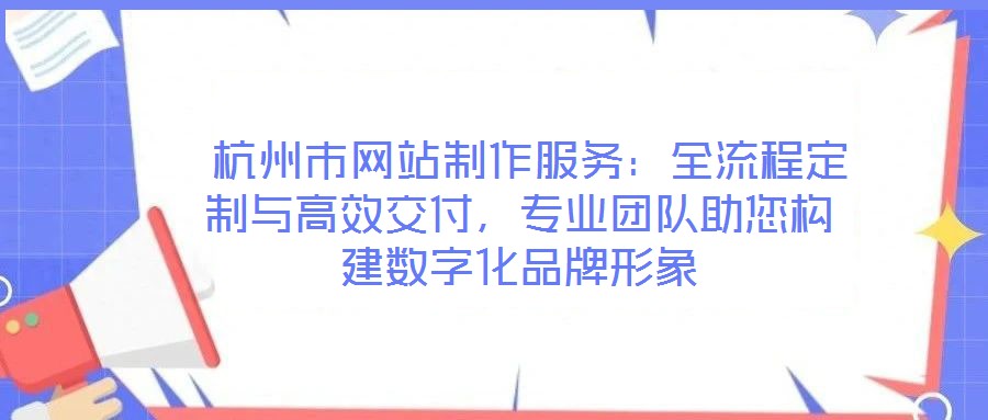  杭州市網(wǎng)站制作服務(wù)：全流程定制與高效交付，專業(yè)團(tuán)隊助您構(gòu)建數(shù)字化品牌形象