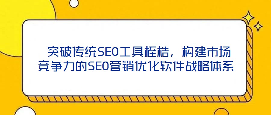  突破傳統(tǒng)SEO工具桎梏，構(gòu)建市場競爭力的SEO營銷優(yōu)化軟件戰(zhàn)略體系