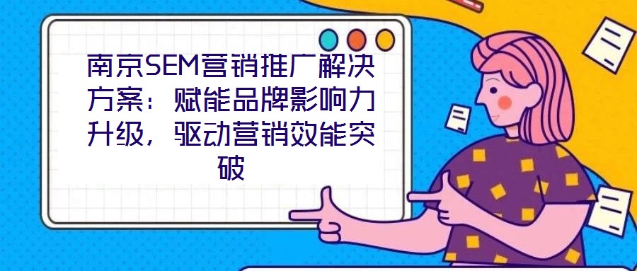 南京SEM營銷推廣解決方案：賦能品牌影響力升級，驅動營銷效能突破