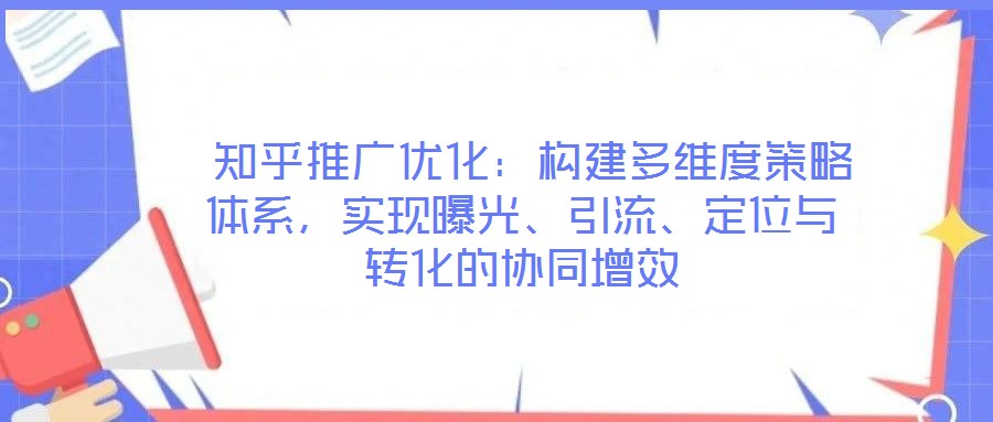  知乎推廣優(yōu)化：構(gòu)建多維度策略體系，實(shí)現(xiàn)曝光、引流、定位與轉(zhuǎn)化的協(xié)同增效