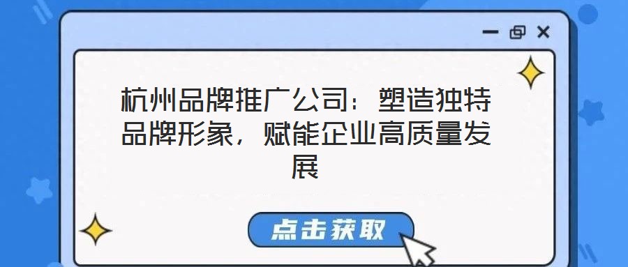 杭州品牌推廣公司：塑造獨特品牌形象，賦能企業(yè)高質(zhì)量發(fā)展