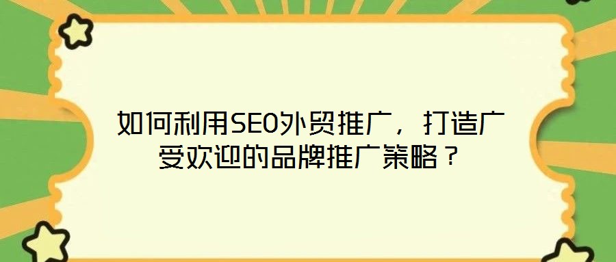 如何利用SEO外貿(mào)推廣，打造廣受歡迎的品牌推廣策略？