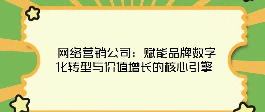  網(wǎng)絡營銷公司：賦能品牌數(shù)字化轉(zhuǎn)型與價值增長的核心引擎