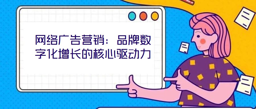 網絡廣告營銷:品牌數(shù)字化增長的核心驅動力