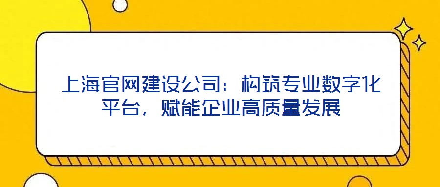 上海官網建設公司:構筑專業(yè)數字化平臺,賦能企業(yè)高質量發(fā)展