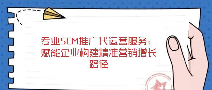 專業(yè)SEM推廣代運營服務:賦能企業(yè)構建精準營銷增長路徑
