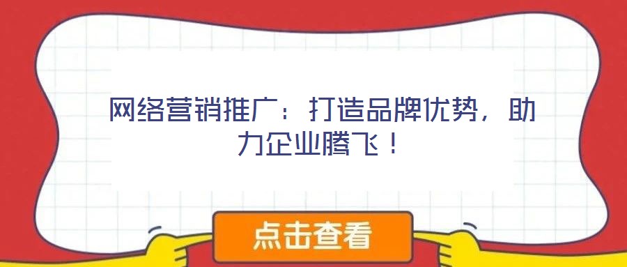 網(wǎng)絡(luò)營銷推廣：打造品牌優(yōu)勢，助力企業(yè)騰飛！