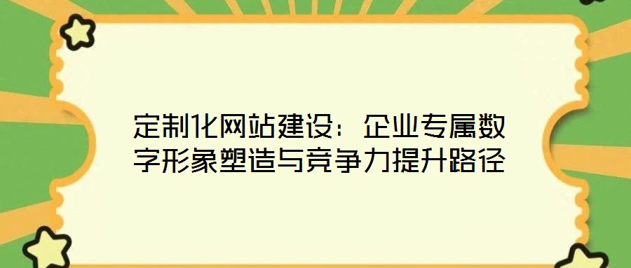 定制化網(wǎng)站建設(shè)：企業(yè)專屬數(shù)字形象塑造與競爭力提升路徑