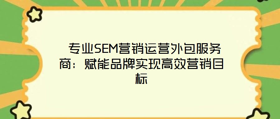 專業(yè)SEM營銷運(yùn)營外包服務(wù)商:賦能品牌實(shí)現(xiàn)高效營銷目標(biāo)