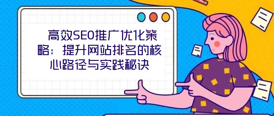 高效SEO推廣優(yōu)化策略:提升網(wǎng)站排名的核心路徑與實(shí)踐秘訣
