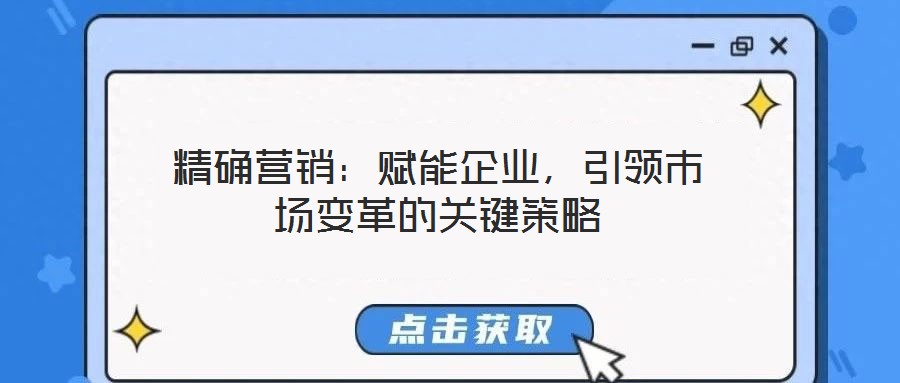 精確營(yíng)銷：賦能企業(yè)，引領(lǐng)市場(chǎng)變革的關(guān)鍵策略