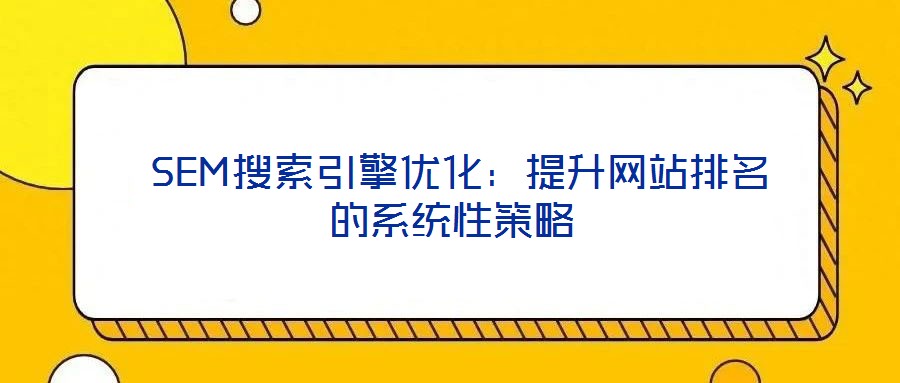 SEM搜索引擎優(yōu)化：提升網(wǎng)站排名的系統(tǒng)性策略