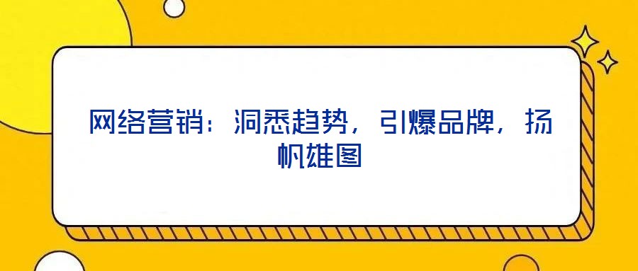 網(wǎng)絡(luò)營銷：洞悉趨勢，引爆品牌，揚帆雄圖