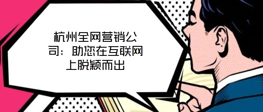 杭州全網(wǎng)營銷公司：助您在互聯(lián)網(wǎng)上脫穎而出